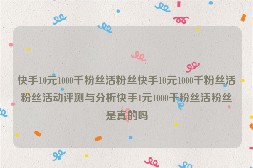 快手10元1000千粉丝活粉丝快手10元1000千粉丝活粉丝活动评测与分析快手1元1000千粉丝活粉丝是真的吗