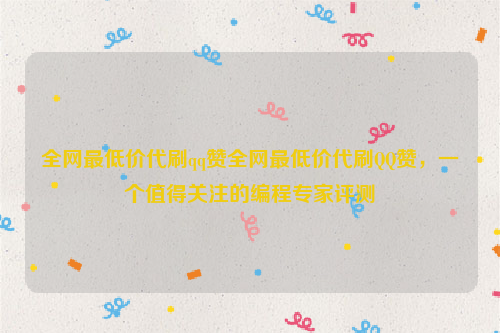 全网最低价代刷qq赞全网最低价代刷QQ赞，一个值得关注的编程专家评测