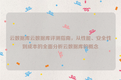 云数据库云数据库评测指南，从性能、安全性到成本的全面分析云数据库的概念