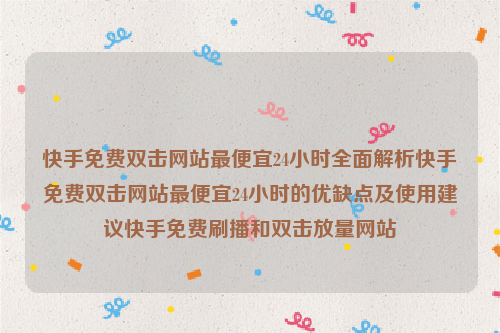 快手免费双击网站最便宜24小时全面解析快手免费双击网站最便宜24小时的优缺点及使用建议快手免费刷播和双击放量网站