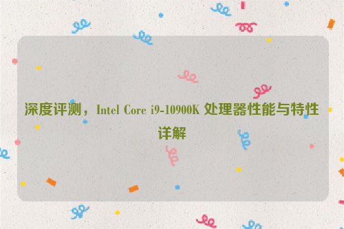 深度评测，Intel Core i9-10900K 处理器性能与特性详解