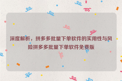 深度解析，拼多多批量下单软件的实用性与风险拼多多批量下单软件免费版