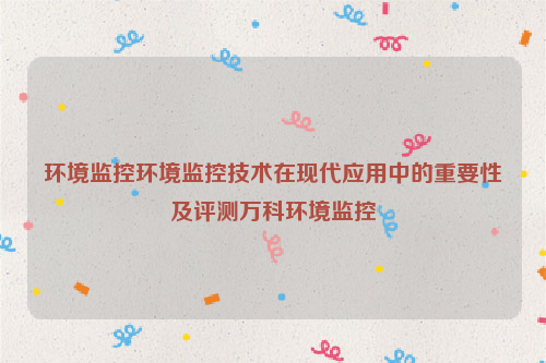 环境监控环境监控技术在现代应用中的重要性及评测万科环境监控