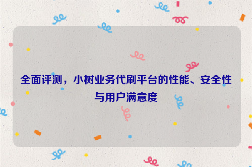 全面评测，小树业务代刷平台的性能、安全性与用户满意度