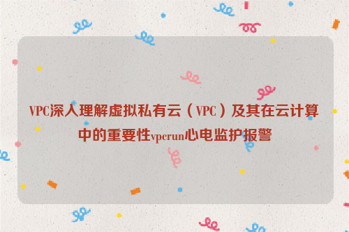 VPC深入理解虚拟私有云（VPC）及其在云计算中的重要性vpcrun心电监护报警