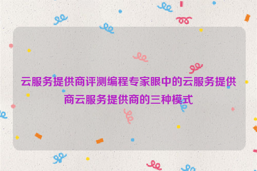 云服务提供商评测编程专家眼中的云服务提供商云服务提供商的三种模式