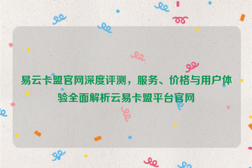 易云卡盟官网深度评测，服务、价格与用户体验全面解析云易卡盟平台官网