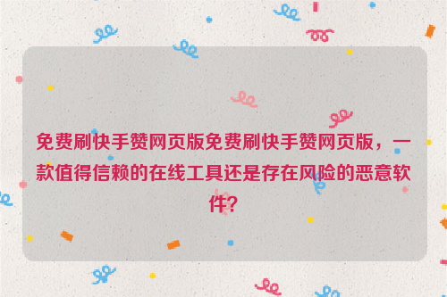 免费刷快手赞网页版免费刷快手赞网页版，一款值得信赖的在线工具还是存在风险的恶意软件？