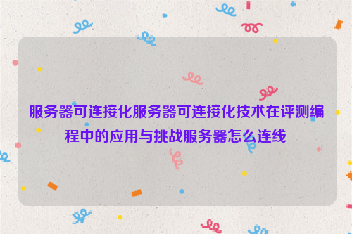 服务器可连接化服务器可连接化技术在评测编程中的应用与挑战服务器怎么连线