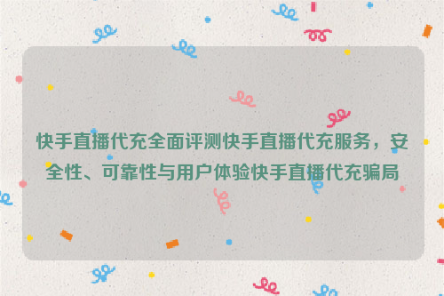 快手直播代充全面评测快手直播代充服务，安全性、可靠性与用户体验快手直播代充骗局