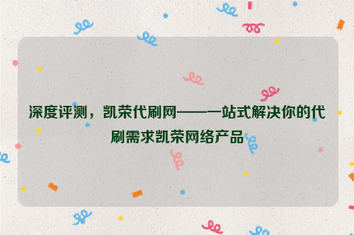 深度评测，凯荣代刷网——一站式解决你的代刷需求凯荣网络产品