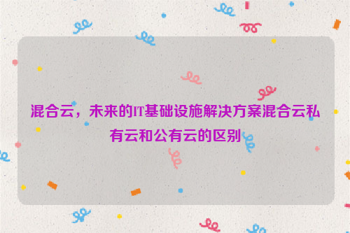 混合云，未来的IT基础设施解决方案混合云私有云和公有云的区别