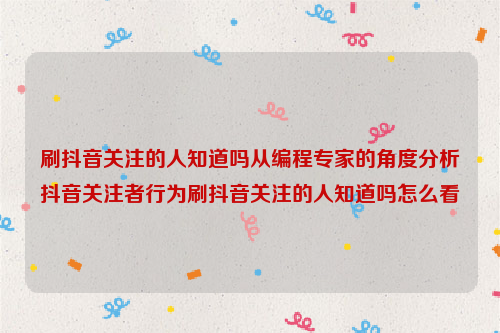 刷抖音关注的人知道吗从编程专家的角度分析抖音关注者行为刷抖音关注的人知道吗怎么看