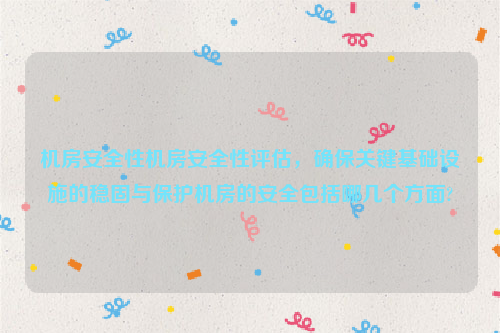 机房安全性机房安全性评估，确保关键基础设施的稳固与保护机房的安全包括哪几个方面?