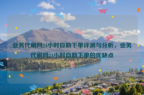 业务代刷网24小时自助下单评测与分析，业务代刷网24小时自助下单的优缺点