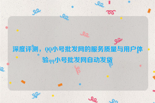 深度评测，QQ小号批发网的服务质量与用户体验qq小号批发网自动发货