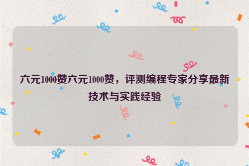 六元1000赞六元1000赞，评测编程专家分享最新技术与实践经验