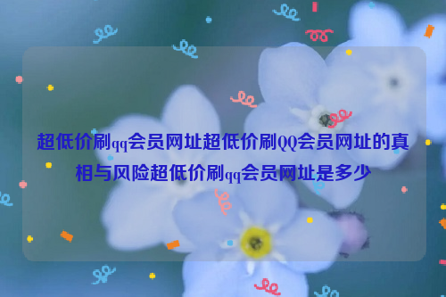 超低价刷qq会员网址超低价刷QQ会员网址的真相与风险超低价刷qq会员网址是多少