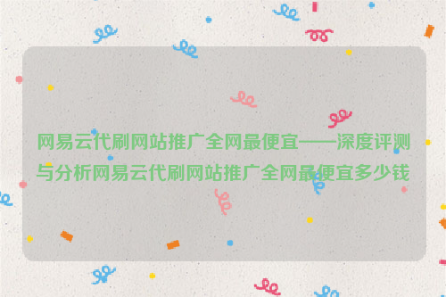 网易云代刷网站推广全网最便宜——深度评测与分析网易云代刷网站推广全网最便宜多少钱