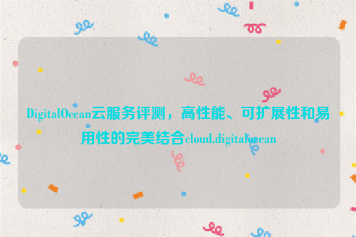 DigitalOcean云服务评测，高性能、可扩展性和易用性的完美结合cloud.digitalocean