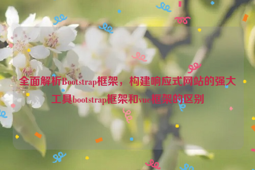 全面解析Bootstrap框架，构建响应式网站的强大工具bootstrap框架和vue框架的区别