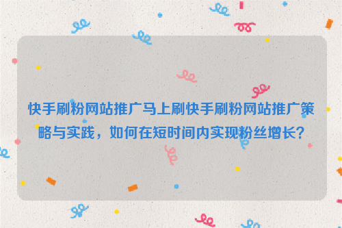 快手刷粉网站推广马上刷快手刷粉网站推广策略与实践，如何在短时间内实现粉丝增长？