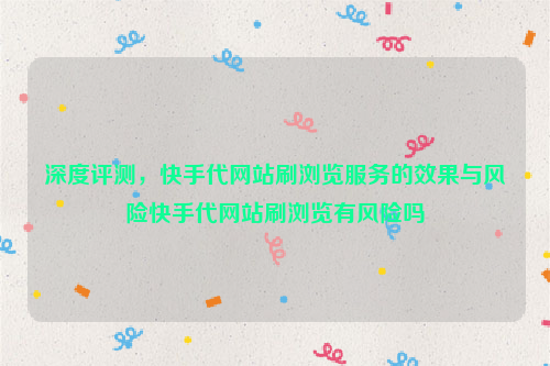 深度评测，快手代网站刷浏览服务的效果与风险快手代网站刷浏览有风险吗