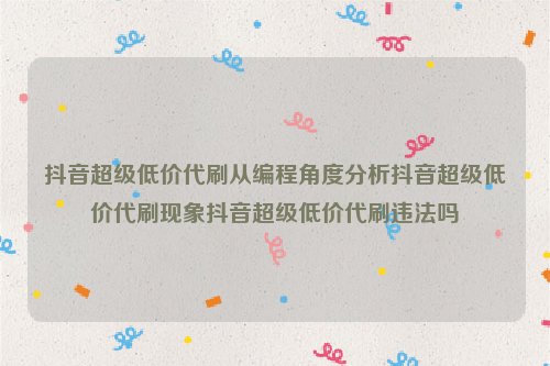 抖音超级低价代刷从编程角度分析抖音超级低价代刷现象抖音超级低价代刷违法吗