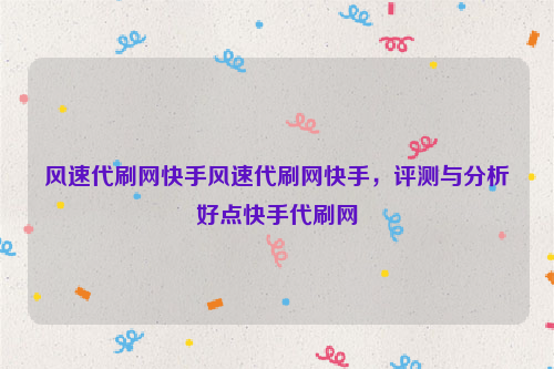 风速代刷网快手风速代刷网快手，评测与分析好点快手代刷网