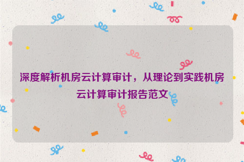 深度解析机房云计算审计，从理论到实践机房云计算审计报告范文