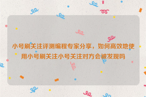 小号刷关注评测编程专家分享，如何高效地使用小号刷关注小号关注对方会被发现吗