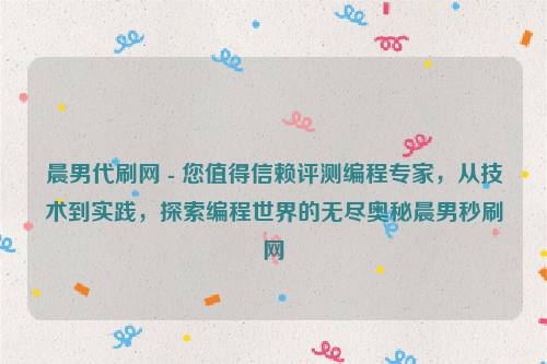 晨男代刷网 - 您值得信赖评测编程专家，从技术到实践，探索编程世界的无尽奥秘晨男秒刷网