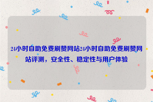 24小时自助免费刷赞网站24小时自助免费刷赞网站评测，安全性、稳定性与用户体验