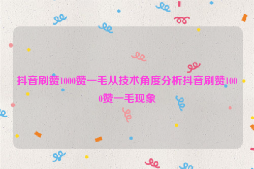 抖音刷赞1000赞一毛从技术角度分析抖音刷赞1000赞一毛现象
