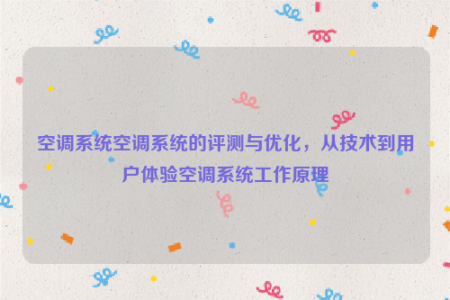 空调系统空调系统的评测与优化，从技术到用户体验空调系统工作原理