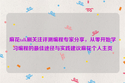 麻花talk刷关注评测编程专家分享，从零开始学习编程的最佳途径与实践建议麻花个人主页