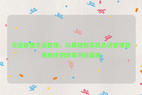 会话管理会话管理，从基础到实践会话管理器系统中的异常导致蓝屏