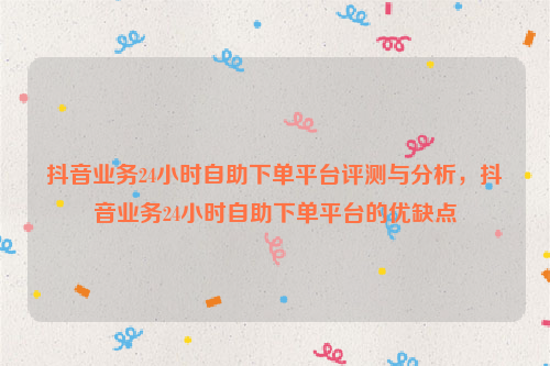 抖音业务24小时自助下单平台评测与分析，抖音业务24小时自助下单平台的优缺点