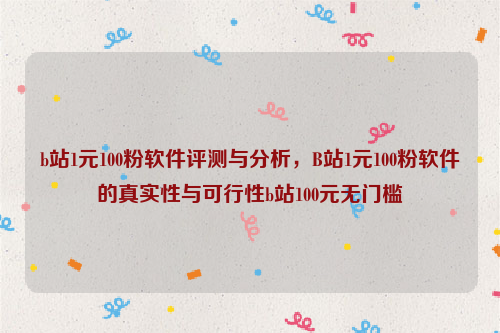 b站1元100粉软件评测与分析，B站1元100粉软件的真实性与可行性b站100元无门槛