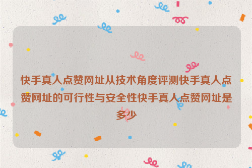 快手真人点赞网址从技术角度评测快手真人点赞网址的可行性与安全性快手真人点赞网址是多少