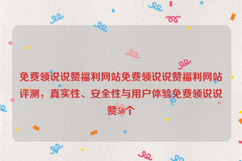 免费领说说赞福利网站免费领说说赞福利网站评测，真实性、安全性与用户体验免费领说说赞50个