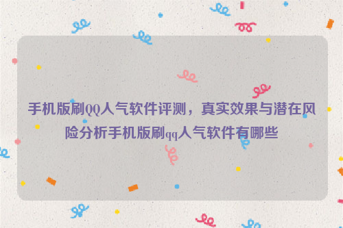 手机版刷QQ人气软件评测，真实效果与潜在风险分析手机版刷qq人气软件有哪些