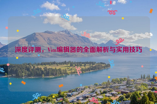 深度评测，Vim编辑器的全面解析与实用技巧