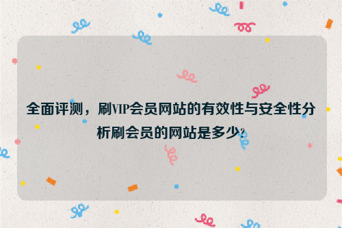 全面评测，刷VIP会员网站的有效性与安全性分析刷会员的网站是多少?