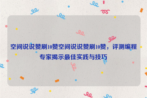 空间说说赞刷10赞空间说说赞刷10赞，评测编程专家揭示最佳实践与技巧