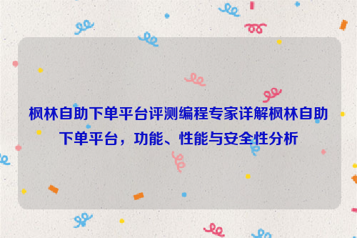 枫林自助下单平台评测编程专家详解枫林自助下单平台，功能、性能与安全性分析