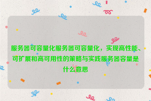 服务器可容量化服务器可容量化，实现高性能、可扩展和高可用性的策略与实践服务器容量是什么意思