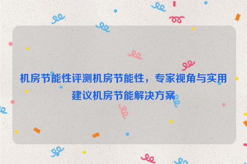 机房节能性评测机房节能性，专家视角与实用建议机房节能解决方案