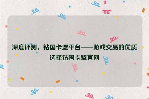 深度评测，钻国卡盟平台——游戏交易的优质选择钻国卡盟官网