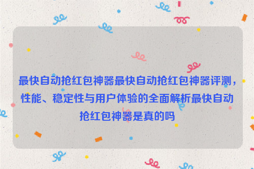 最快自动抢红包神器最快自动抢红包神器评测，性能、稳定性与用户体验的全面解析最快自动抢红包神器是真的吗